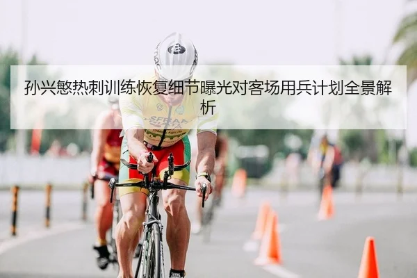 孙兴慜热刺训练恢复细节曝光对客场用兵计划全景解析