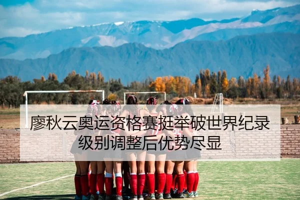 廖秋云奥运资格赛挺举破世界纪录 级别调整后优势尽显