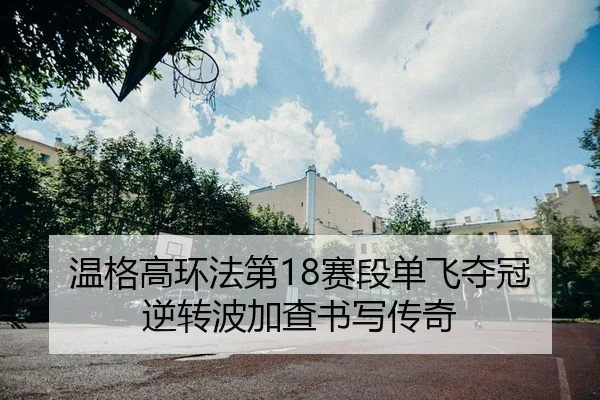 温格高环法第18赛段单飞夺冠 逆转波加查书写传奇
